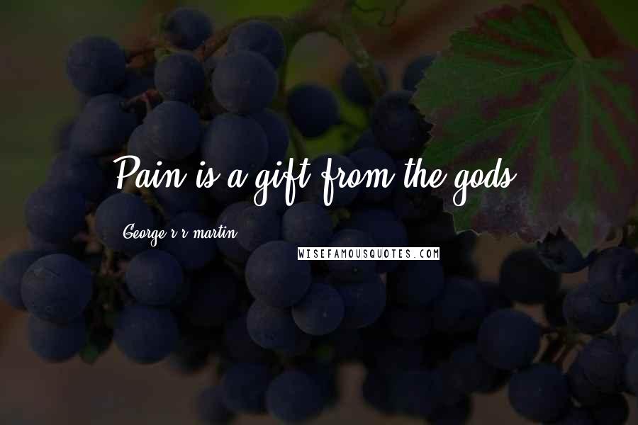 George R R Martin Quotes: Pain is a gift from the gods.