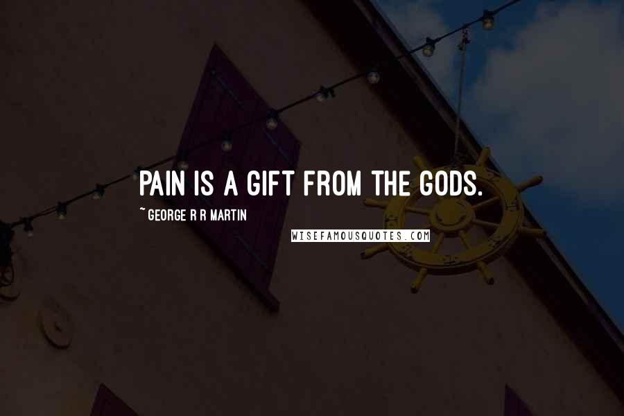 George R R Martin Quotes: Pain is a gift from the gods.