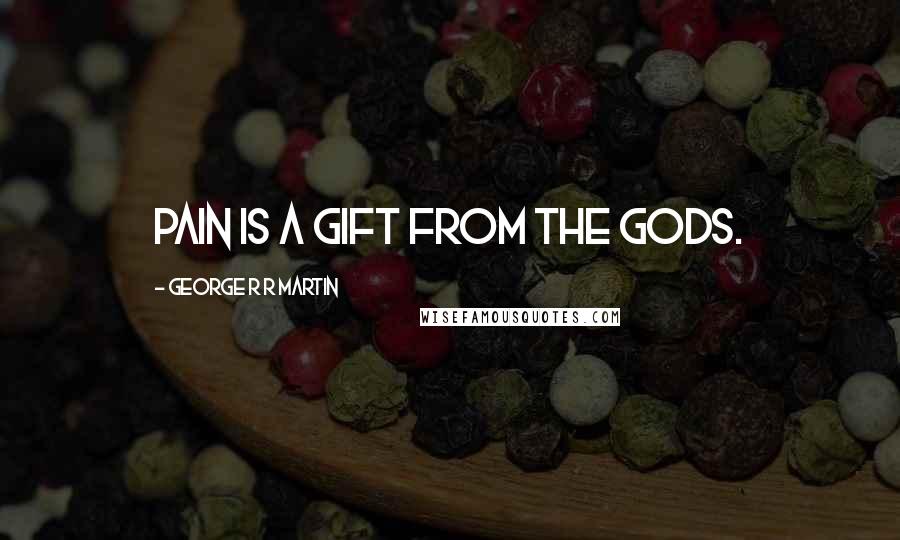 George R R Martin Quotes: Pain is a gift from the gods.