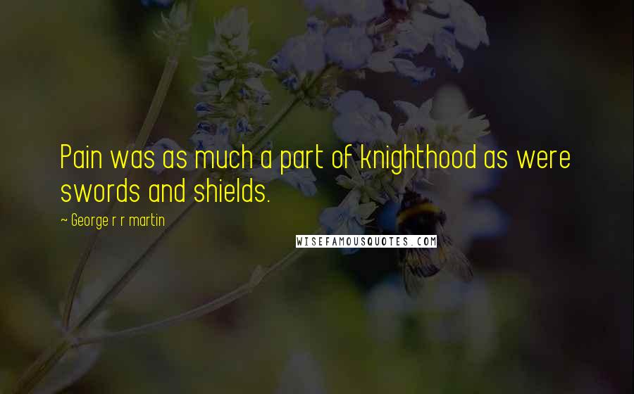 George R R Martin Quotes: Pain was as much a part of knighthood as were swords and shields.