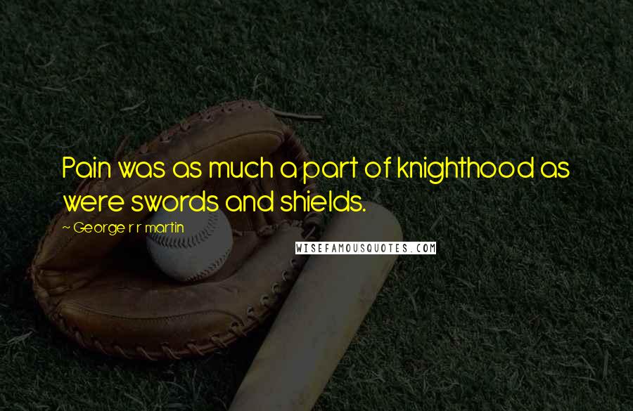 George R R Martin Quotes: Pain was as much a part of knighthood as were swords and shields.