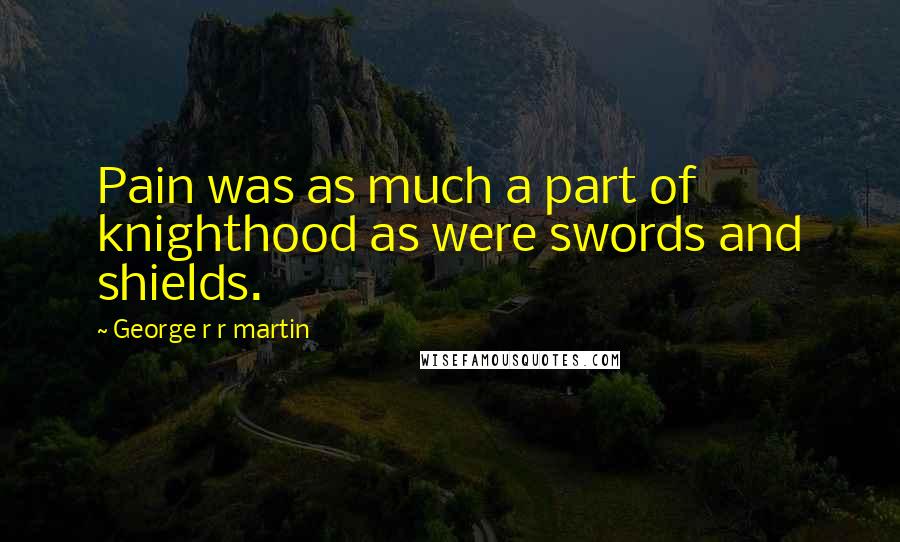 George R R Martin Quotes: Pain was as much a part of knighthood as were swords and shields.