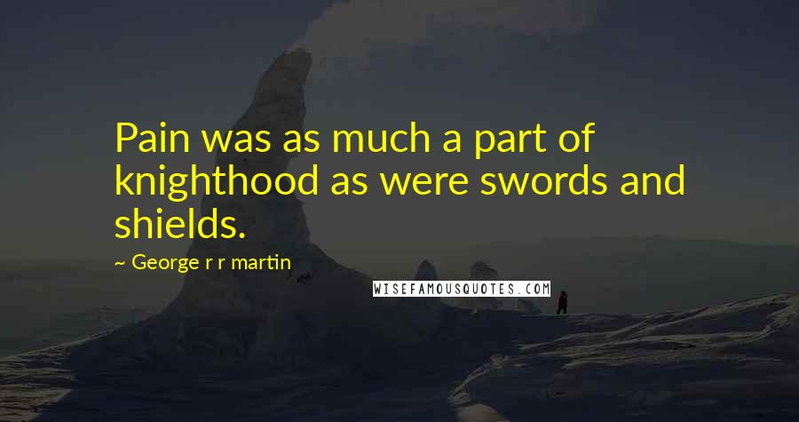 George R R Martin Quotes: Pain was as much a part of knighthood as were swords and shields.