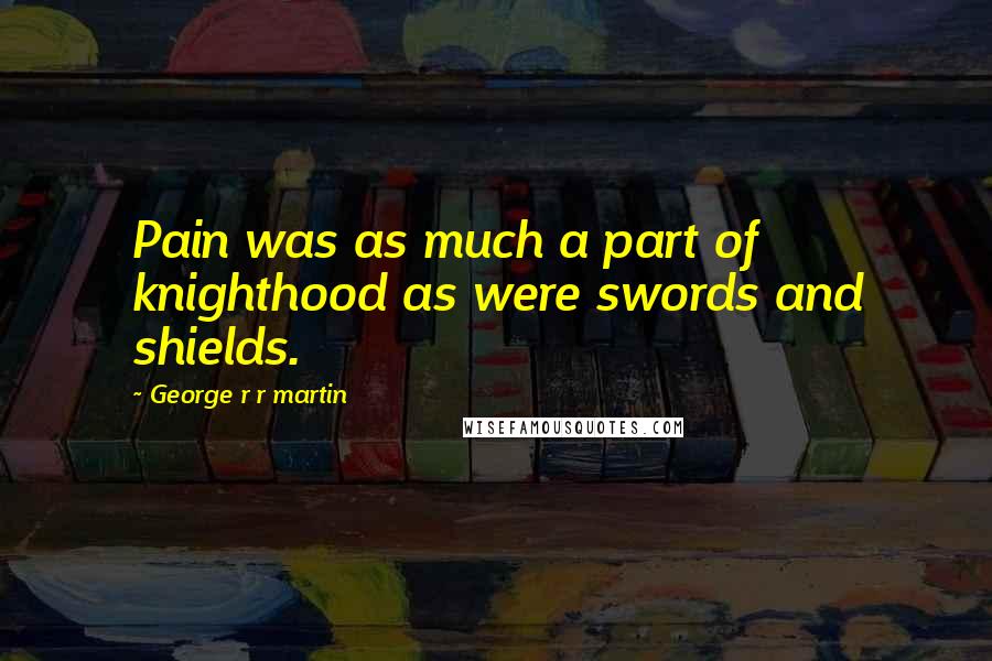 George R R Martin Quotes: Pain was as much a part of knighthood as were swords and shields.