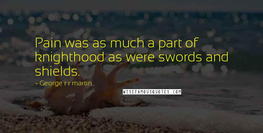 George R R Martin Quotes: Pain was as much a part of knighthood as were swords and shields.