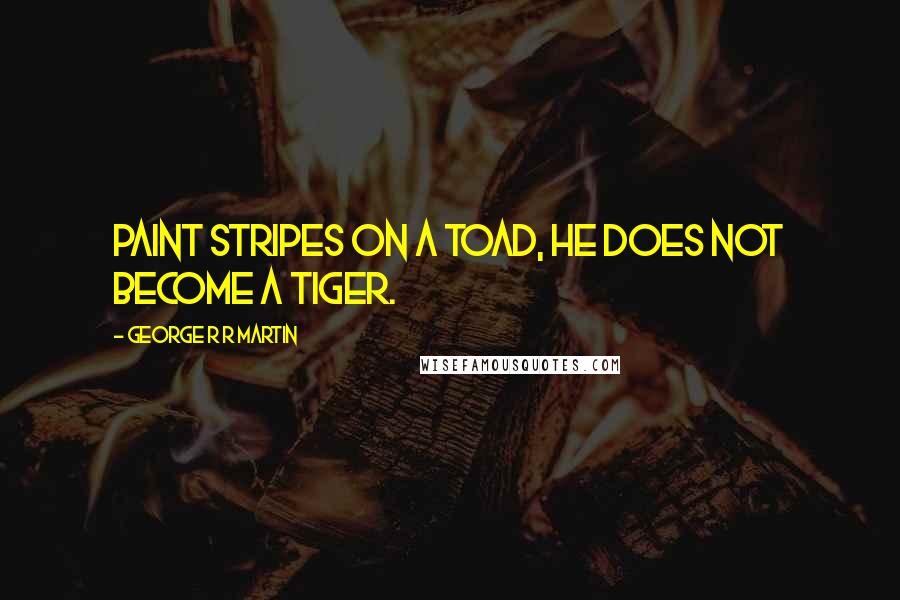 George R R Martin Quotes: Paint stripes on a toad, he does not become a tiger.