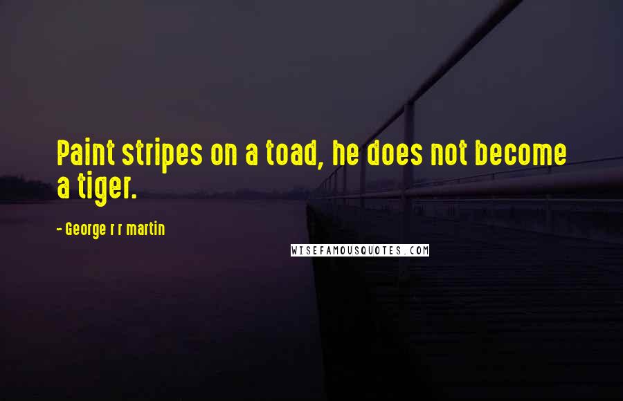 George R R Martin Quotes: Paint stripes on a toad, he does not become a tiger.