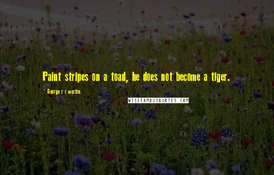 George R R Martin Quotes: Paint stripes on a toad, he does not become a tiger.