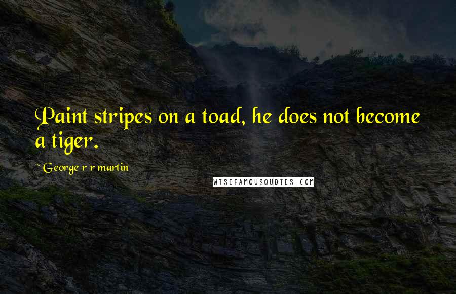 George R R Martin Quotes: Paint stripes on a toad, he does not become a tiger.