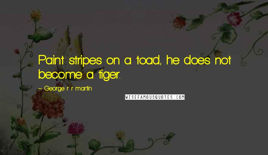 George R R Martin Quotes: Paint stripes on a toad, he does not become a tiger.