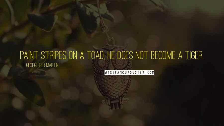 George R R Martin Quotes: Paint stripes on a toad, he does not become a tiger.