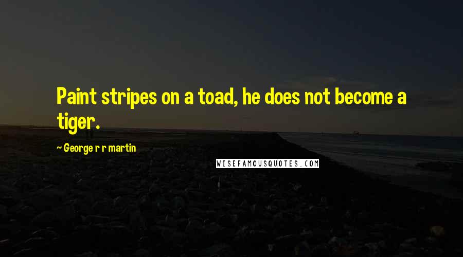 George R R Martin Quotes: Paint stripes on a toad, he does not become a tiger.