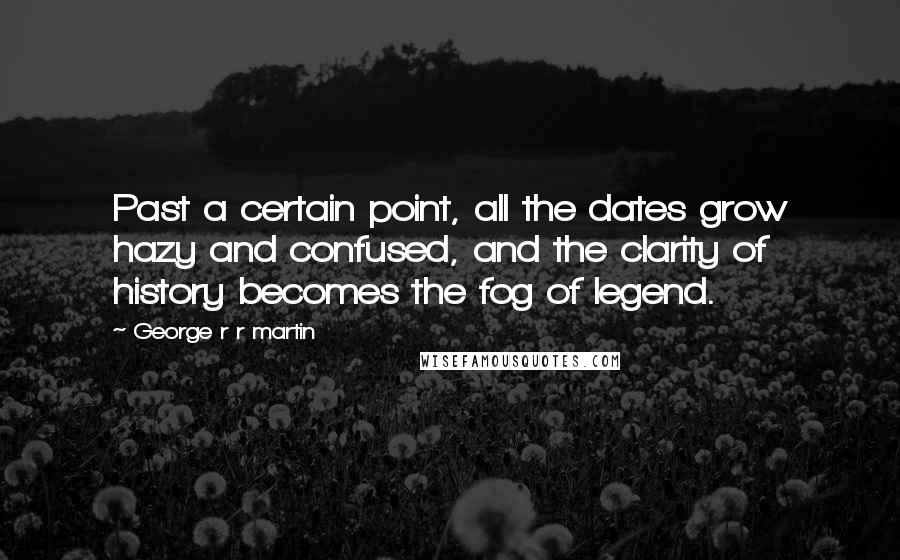 George R R Martin Quotes: Past a certain point, all the dates grow hazy and confused, and the clarity of history becomes the fog of legend.