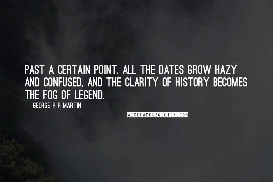 George R R Martin Quotes: Past a certain point, all the dates grow hazy and confused, and the clarity of history becomes the fog of legend.