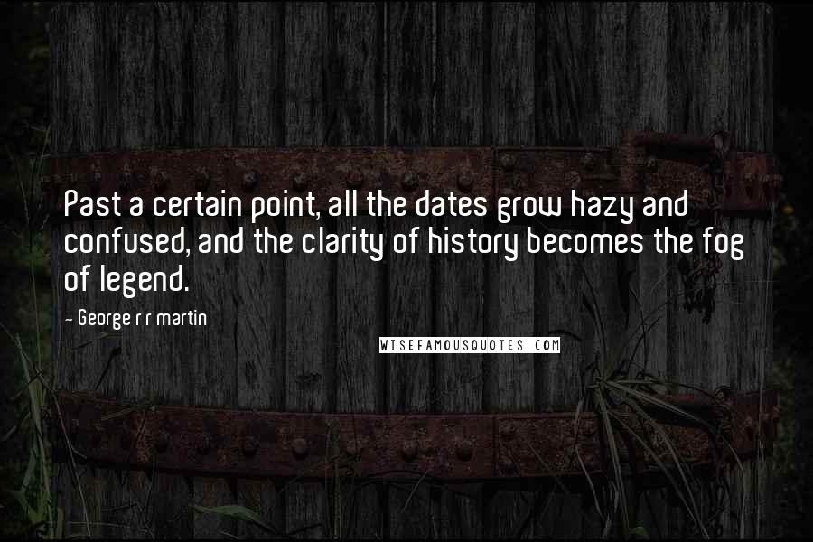 George R R Martin Quotes: Past a certain point, all the dates grow hazy and confused, and the clarity of history becomes the fog of legend.