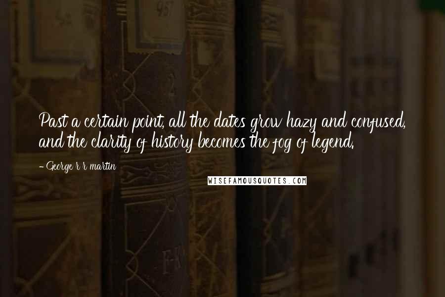 George R R Martin Quotes: Past a certain point, all the dates grow hazy and confused, and the clarity of history becomes the fog of legend.