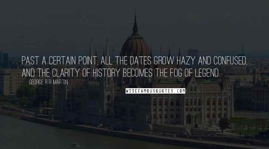 George R R Martin Quotes: Past a certain point, all the dates grow hazy and confused, and the clarity of history becomes the fog of legend.