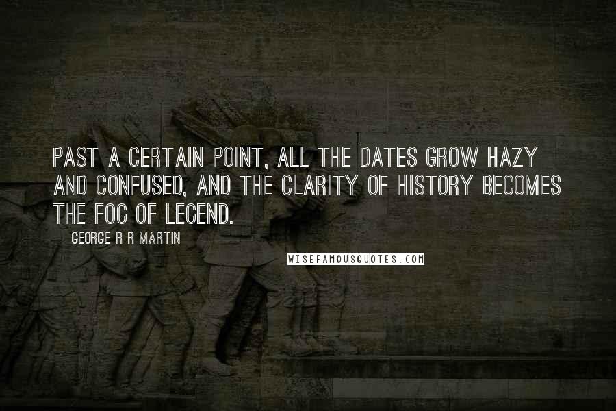 George R R Martin Quotes: Past a certain point, all the dates grow hazy and confused, and the clarity of history becomes the fog of legend.