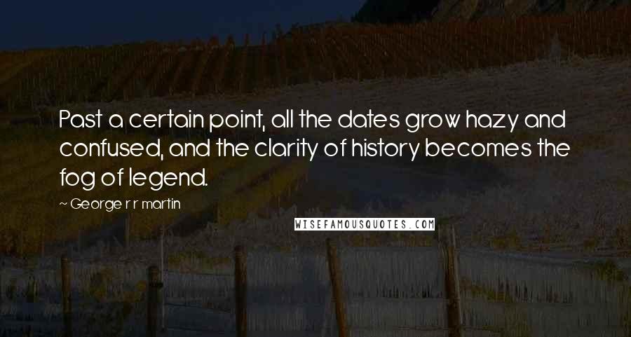 George R R Martin Quotes: Past a certain point, all the dates grow hazy and confused, and the clarity of history becomes the fog of legend.