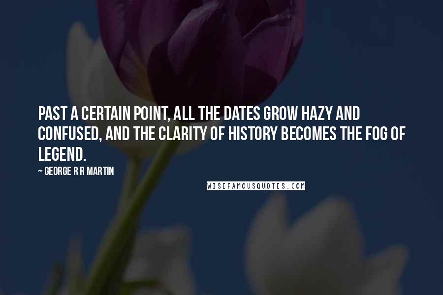 George R R Martin Quotes: Past a certain point, all the dates grow hazy and confused, and the clarity of history becomes the fog of legend.