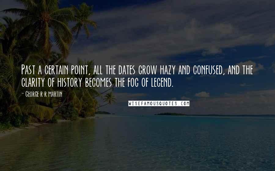 George R R Martin Quotes: Past a certain point, all the dates grow hazy and confused, and the clarity of history becomes the fog of legend.
