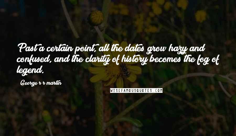 George R R Martin Quotes: Past a certain point, all the dates grow hazy and confused, and the clarity of history becomes the fog of legend.