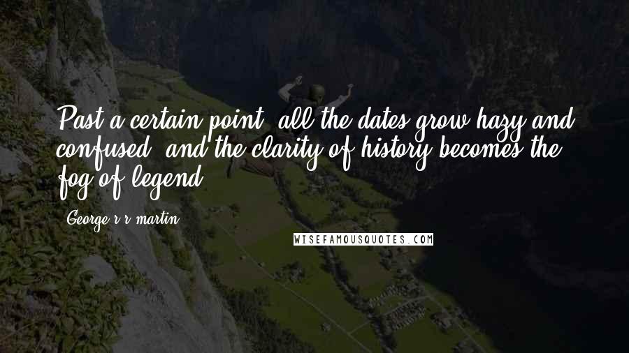 George R R Martin Quotes: Past a certain point, all the dates grow hazy and confused, and the clarity of history becomes the fog of legend.