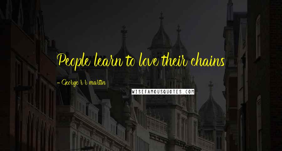 George R R Martin Quotes: People learn to love their chains