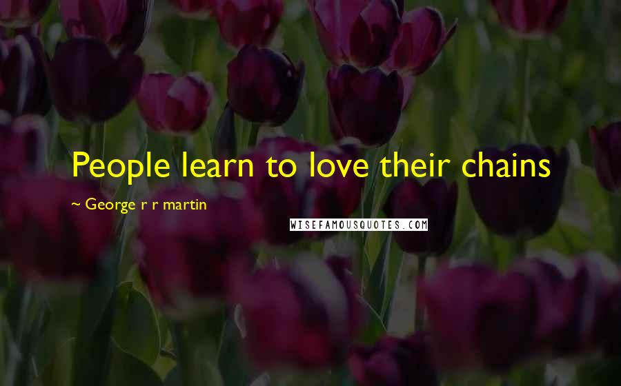 George R R Martin Quotes: People learn to love their chains