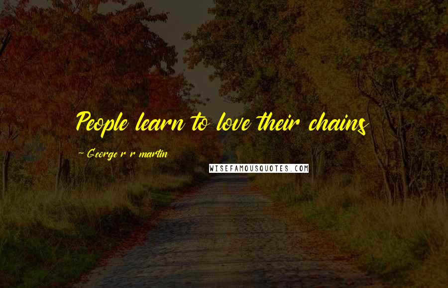 George R R Martin Quotes: People learn to love their chains