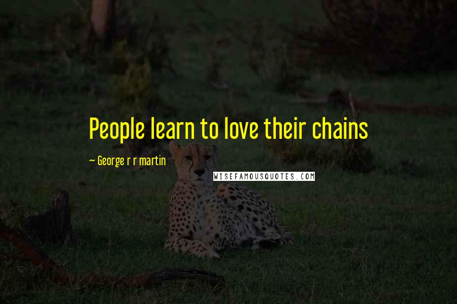 George R R Martin Quotes: People learn to love their chains