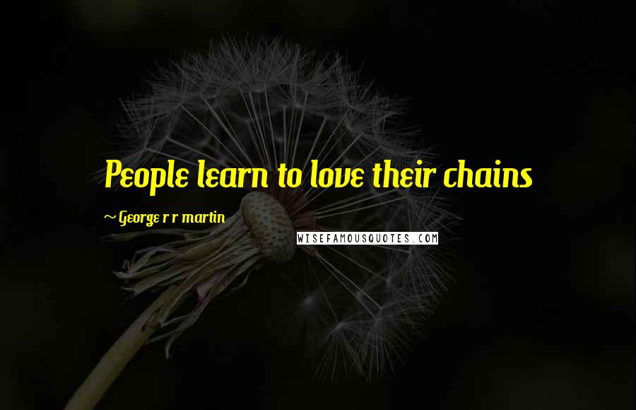 George R R Martin Quotes: People learn to love their chains