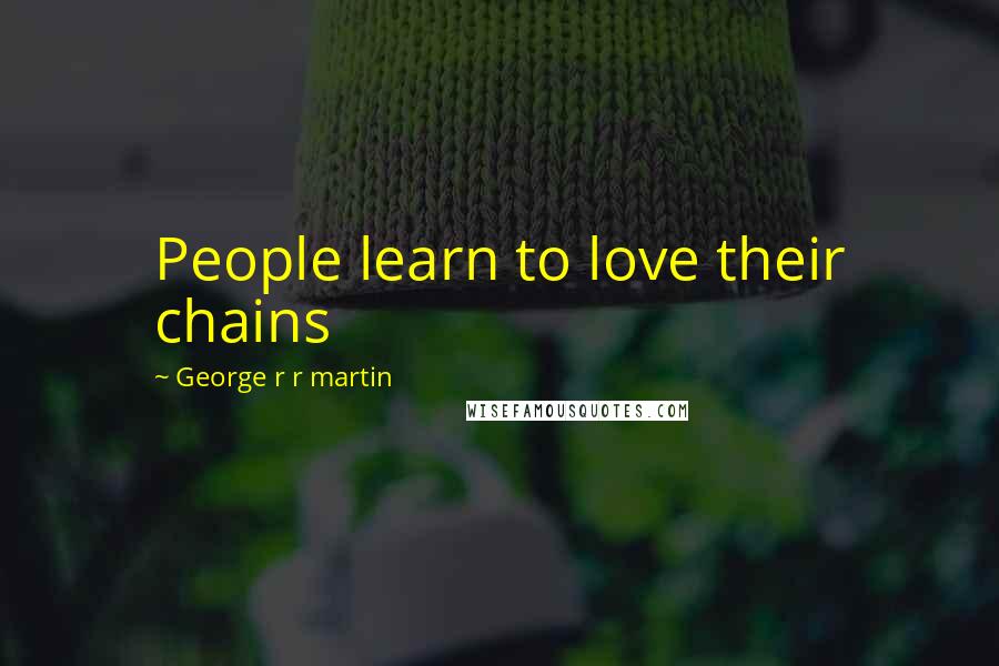 George R R Martin Quotes: People learn to love their chains