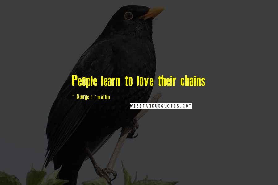 George R R Martin Quotes: People learn to love their chains