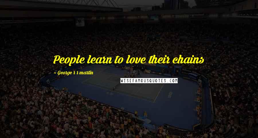 George R R Martin Quotes: People learn to love their chains