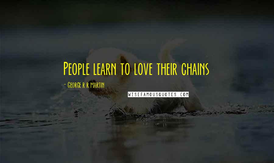 George R R Martin Quotes: People learn to love their chains