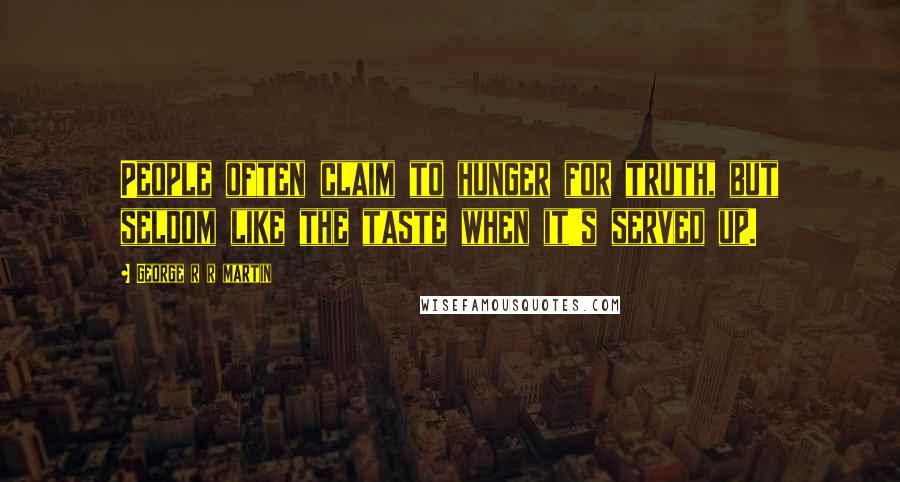 George R R Martin Quotes: People often claim to hunger for truth, but seldom like the taste when it's served up.