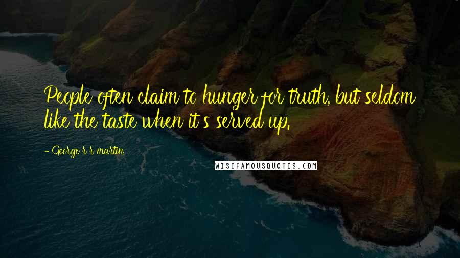 George R R Martin Quotes: People often claim to hunger for truth, but seldom like the taste when it's served up.