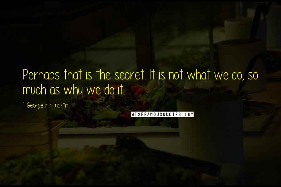 George R R Martin Quotes: Perhaps that is the secret. It is not what we do, so much as why we do it.