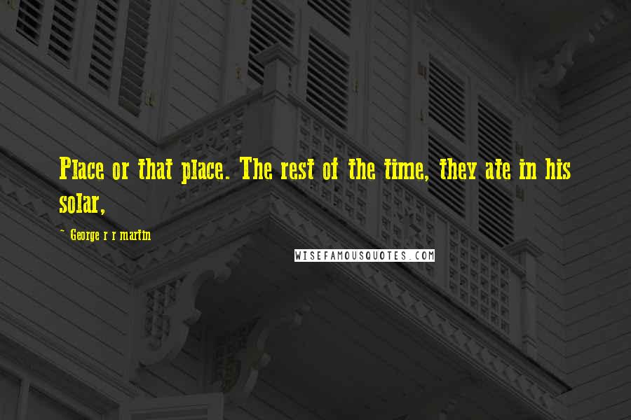 George R R Martin Quotes: Place or that place. The rest of the time, they ate in his solar,