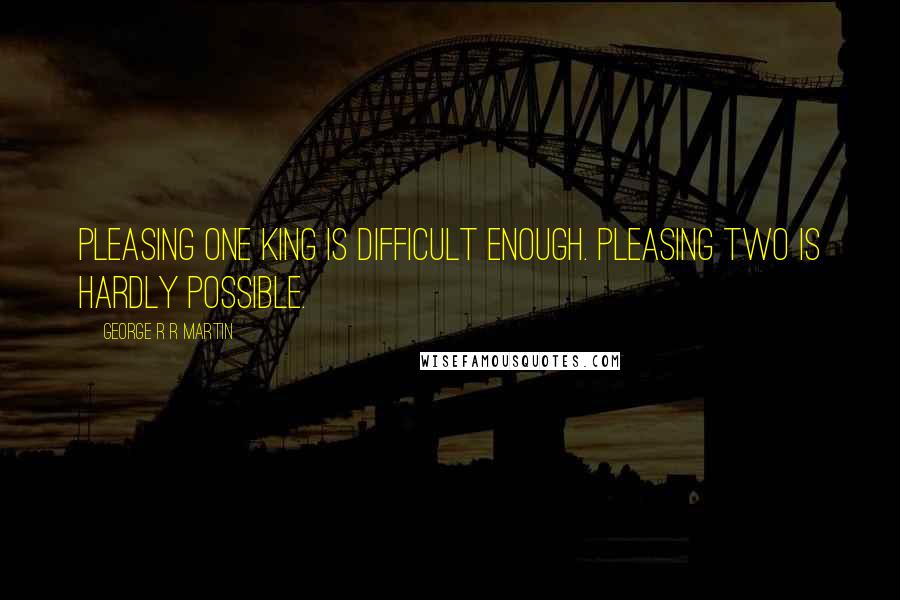 George R R Martin Quotes: Pleasing one king is difficult enough. Pleasing two is hardly possible.