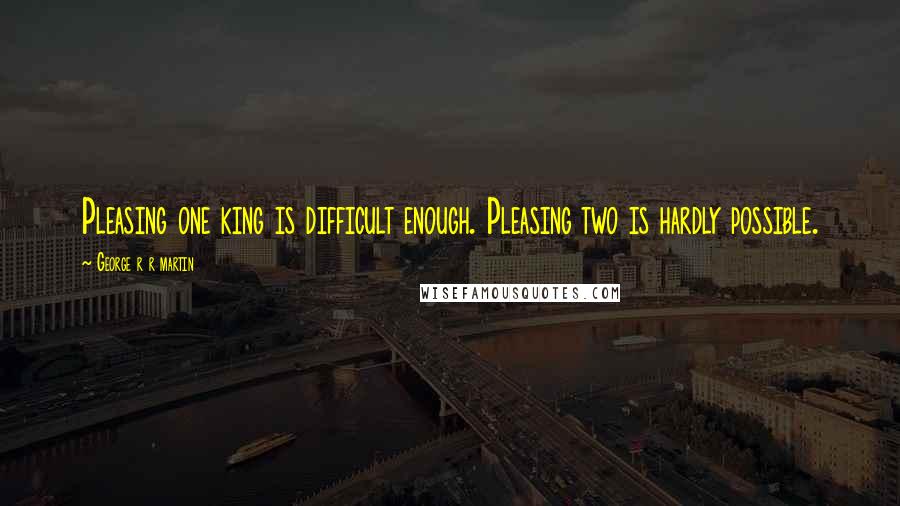 George R R Martin Quotes: Pleasing one king is difficult enough. Pleasing two is hardly possible.