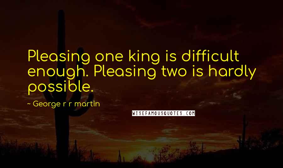 George R R Martin Quotes: Pleasing one king is difficult enough. Pleasing two is hardly possible.