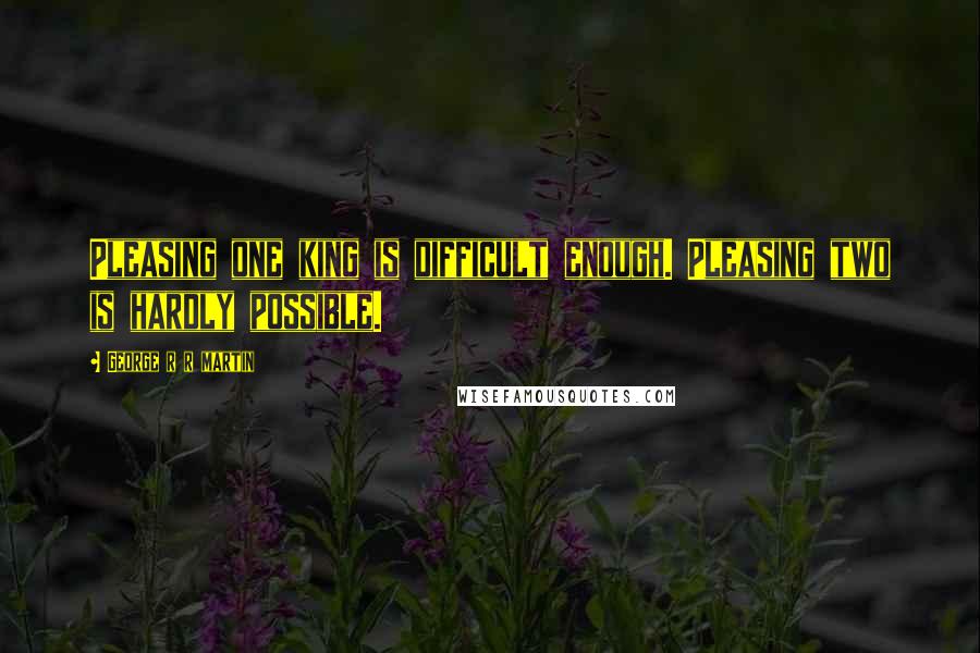 George R R Martin Quotes: Pleasing one king is difficult enough. Pleasing two is hardly possible.