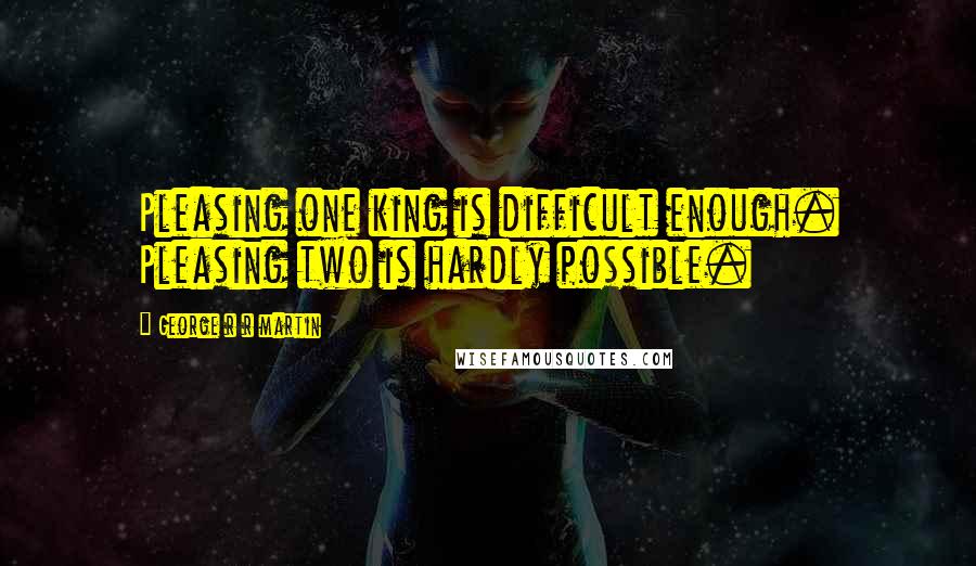 George R R Martin Quotes: Pleasing one king is difficult enough. Pleasing two is hardly possible.