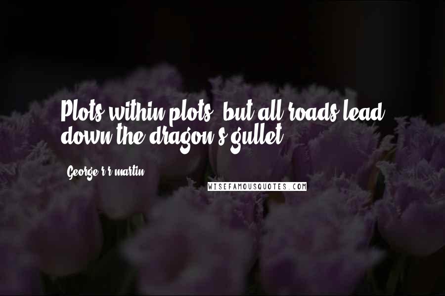 George R R Martin Quotes: Plots within plots, but all roads lead down the dragon's gullet.