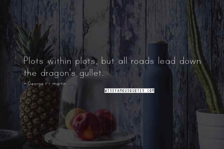 George R R Martin Quotes: Plots within plots, but all roads lead down the dragon's gullet.