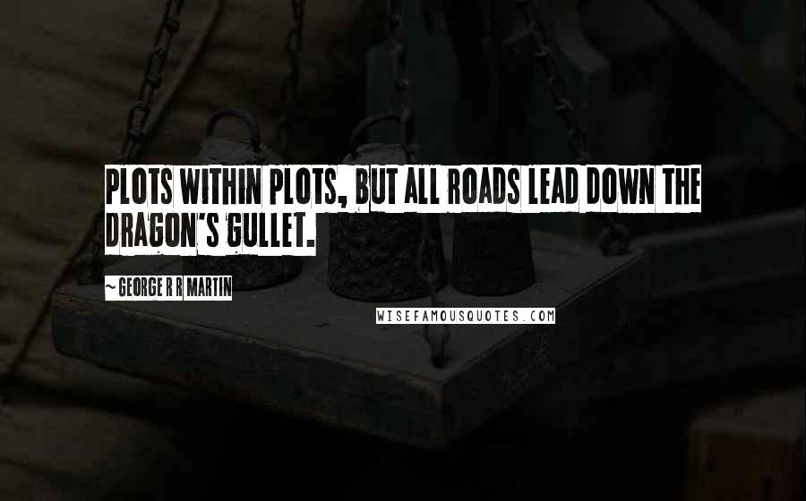 George R R Martin Quotes: Plots within plots, but all roads lead down the dragon's gullet.
