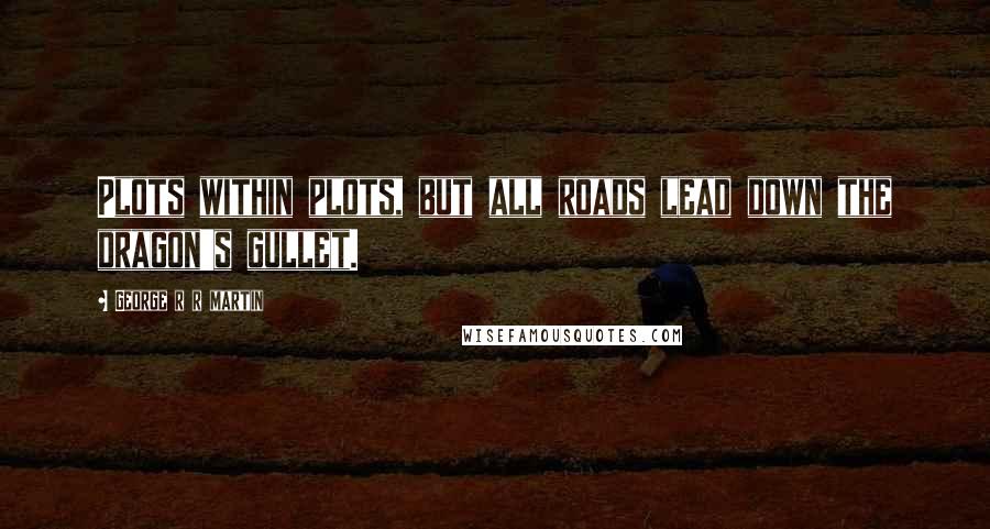 George R R Martin Quotes: Plots within plots, but all roads lead down the dragon's gullet.