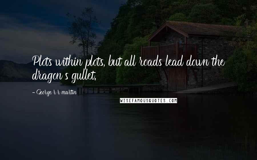 George R R Martin Quotes: Plots within plots, but all roads lead down the dragon's gullet.